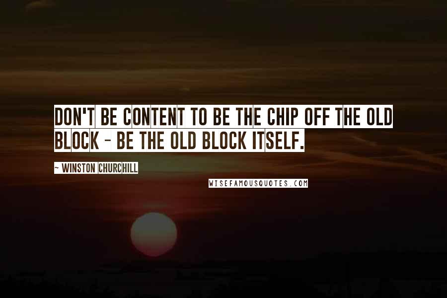 Winston Churchill Quotes: Don't be content to be the chip off the old block - be the old block itself.