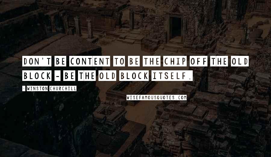 Winston Churchill Quotes: Don't be content to be the chip off the old block - be the old block itself.
