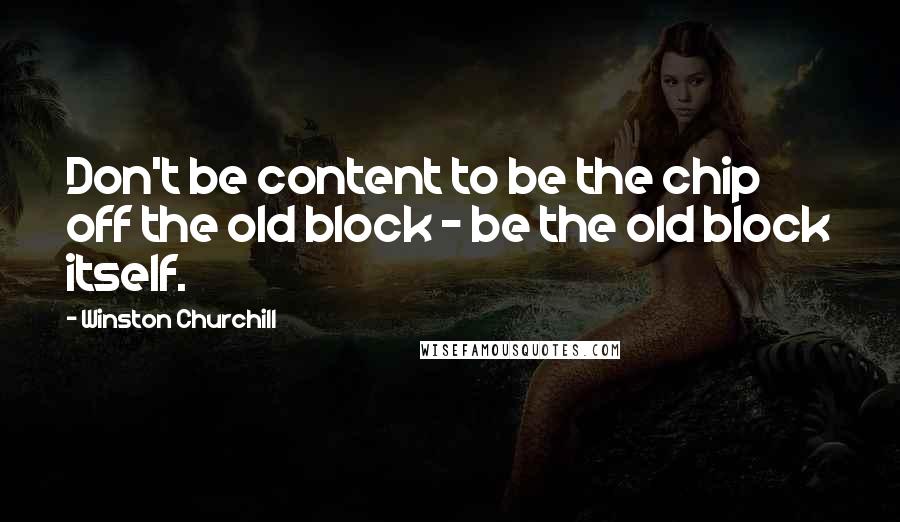 Winston Churchill Quotes: Don't be content to be the chip off the old block - be the old block itself.