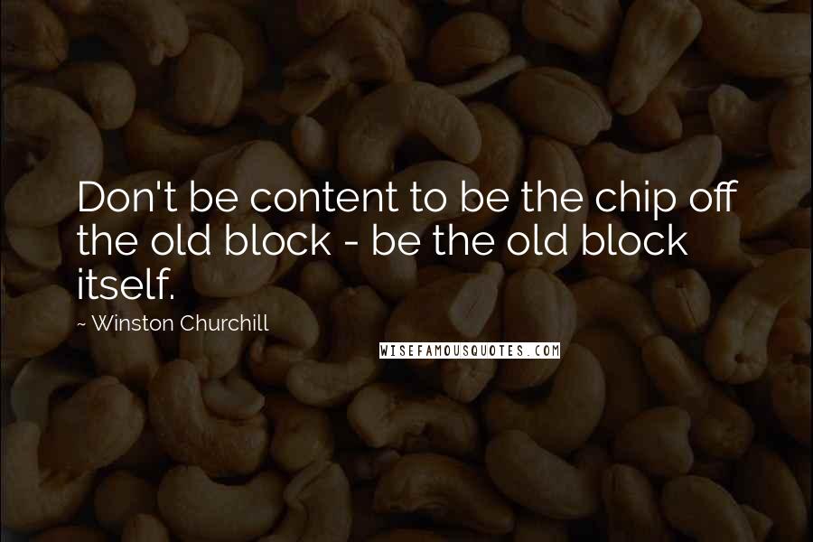 Winston Churchill Quotes: Don't be content to be the chip off the old block - be the old block itself.