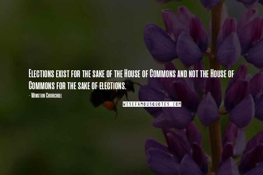 Winston Churchill Quotes: Elections exist for the sake of the House of Commons and not the House of Commons for the sake of elections.