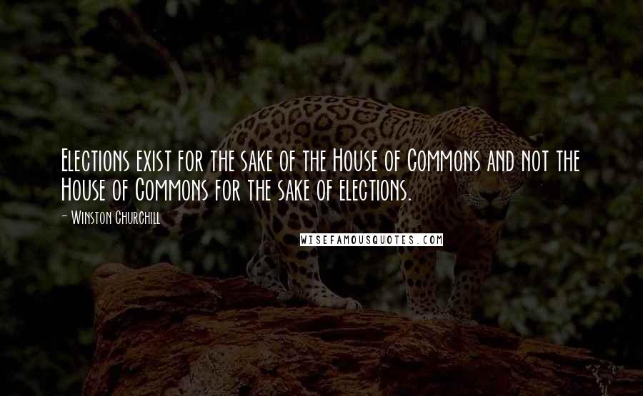 Winston Churchill Quotes: Elections exist for the sake of the House of Commons and not the House of Commons for the sake of elections.