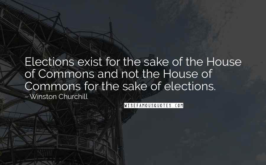 Winston Churchill Quotes: Elections exist for the sake of the House of Commons and not the House of Commons for the sake of elections.