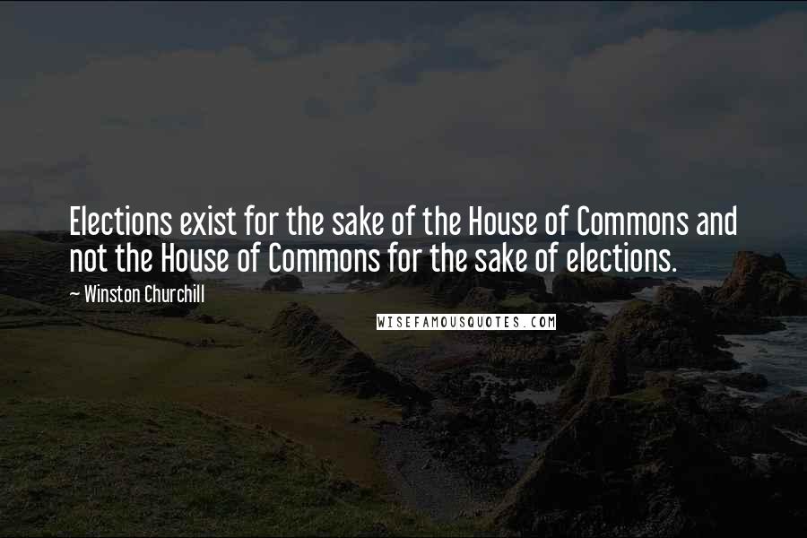 Winston Churchill Quotes: Elections exist for the sake of the House of Commons and not the House of Commons for the sake of elections.