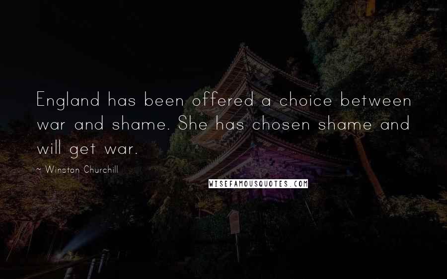 Winston Churchill Quotes: England has been offered a choice between war and shame. She has chosen shame and will get war.
