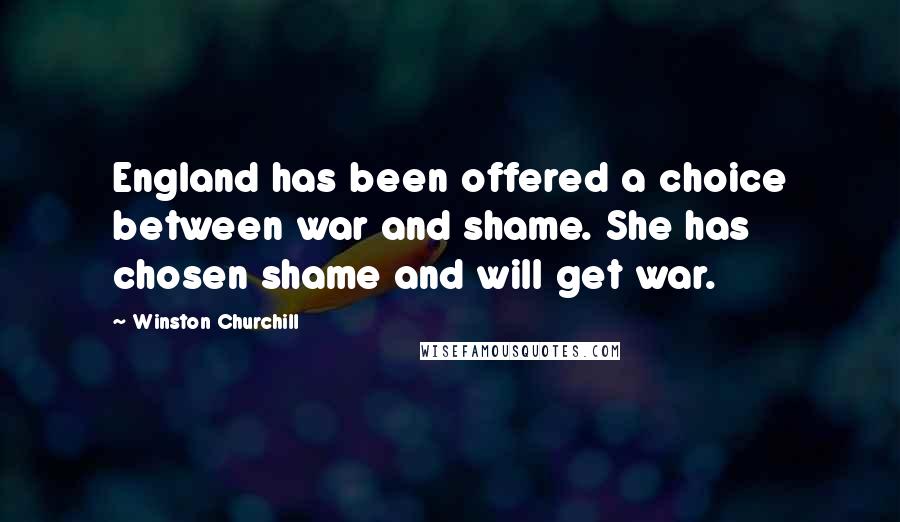 Winston Churchill Quotes: England has been offered a choice between war and shame. She has chosen shame and will get war.