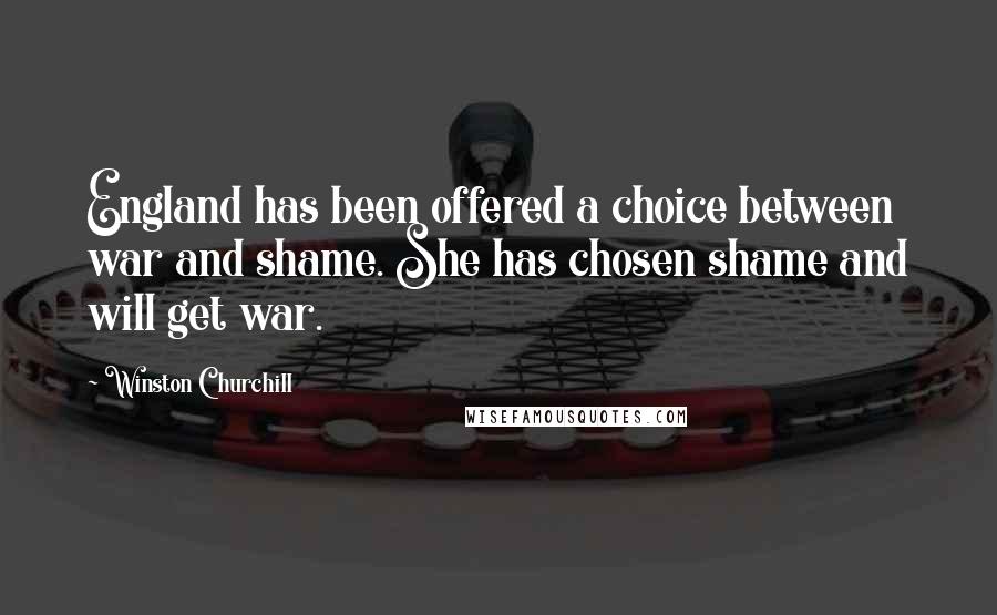Winston Churchill Quotes: England has been offered a choice between war and shame. She has chosen shame and will get war.