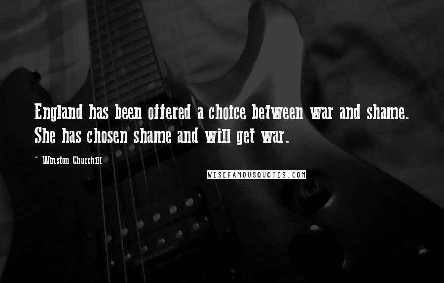 Winston Churchill Quotes: England has been offered a choice between war and shame. She has chosen shame and will get war.