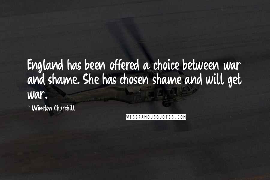 Winston Churchill Quotes: England has been offered a choice between war and shame. She has chosen shame and will get war.