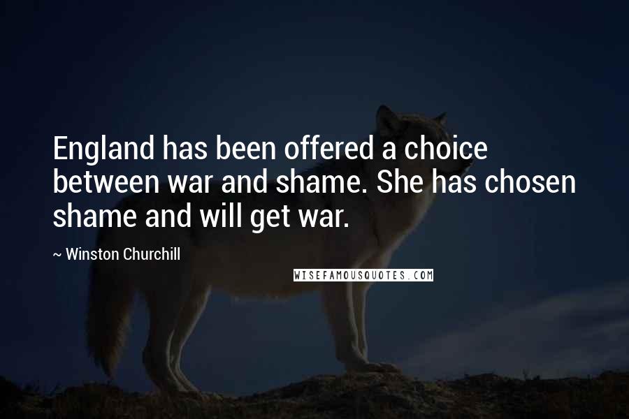 Winston Churchill Quotes: England has been offered a choice between war and shame. She has chosen shame and will get war.