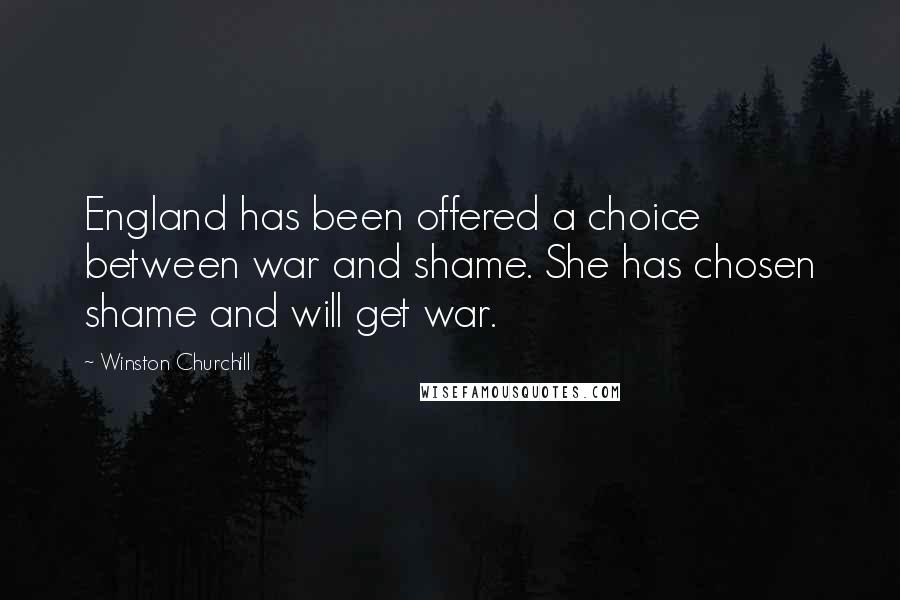 Winston Churchill Quotes: England has been offered a choice between war and shame. She has chosen shame and will get war.