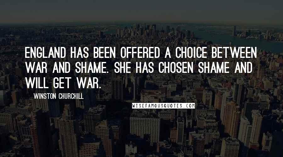 Winston Churchill Quotes: England has been offered a choice between war and shame. She has chosen shame and will get war.