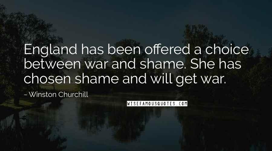 Winston Churchill Quotes: England has been offered a choice between war and shame. She has chosen shame and will get war.