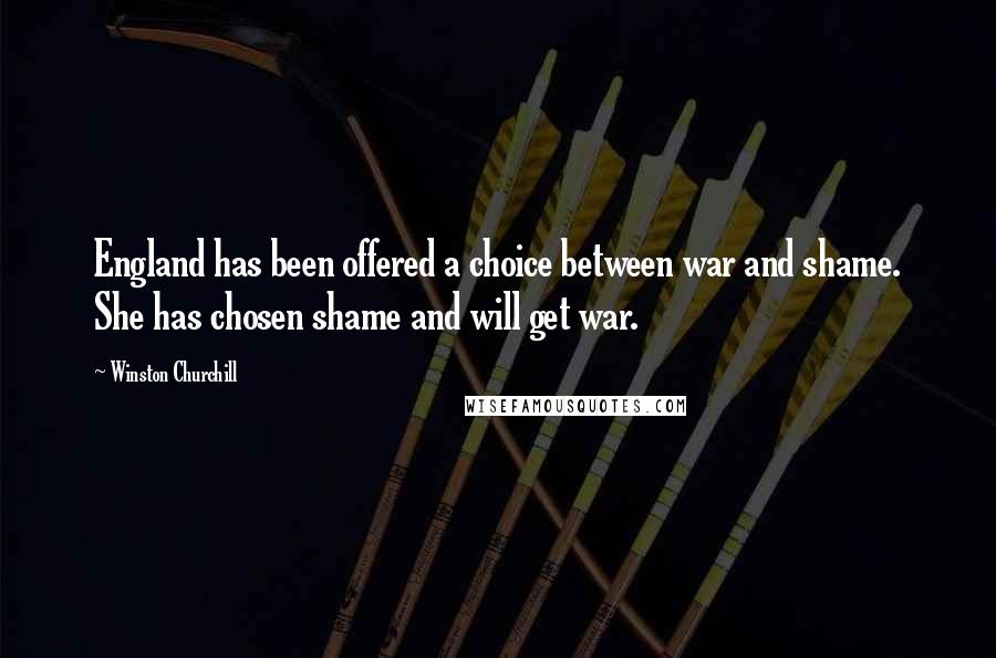 Winston Churchill Quotes: England has been offered a choice between war and shame. She has chosen shame and will get war.