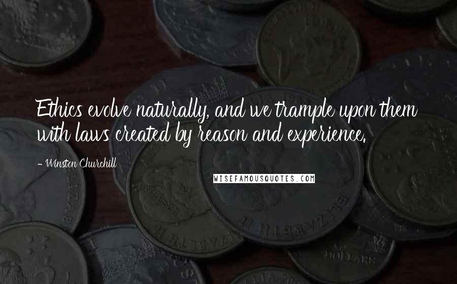 Winston Churchill Quotes: Ethics evolve naturally, and we trample upon them with laws created by reason and experience.