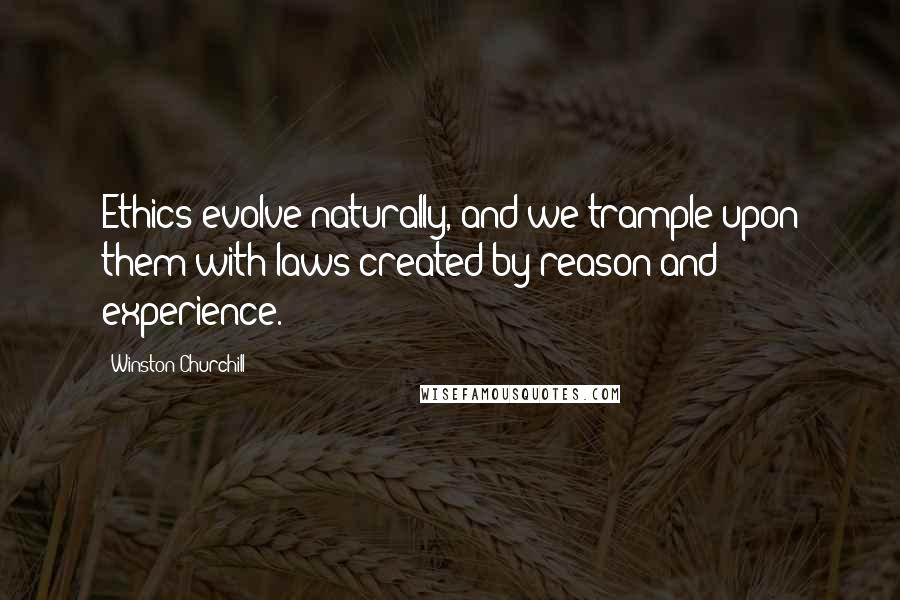 Winston Churchill Quotes: Ethics evolve naturally, and we trample upon them with laws created by reason and experience.