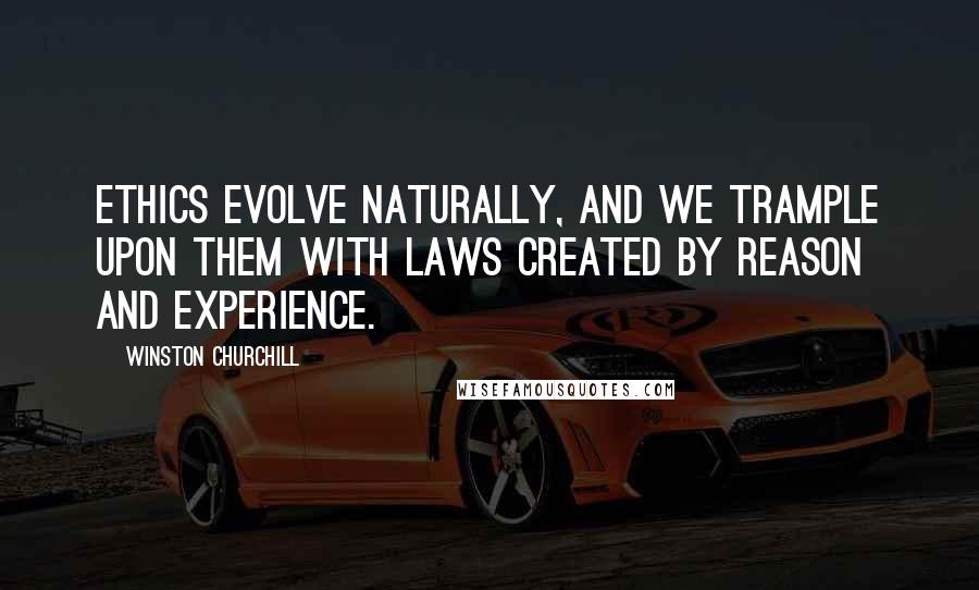 Winston Churchill Quotes: Ethics evolve naturally, and we trample upon them with laws created by reason and experience.