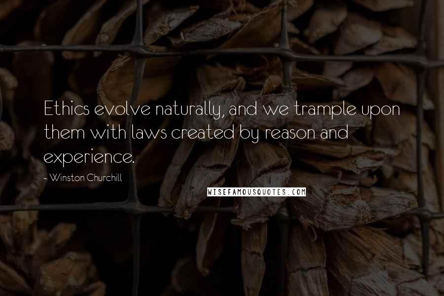 Winston Churchill Quotes: Ethics evolve naturally, and we trample upon them with laws created by reason and experience.