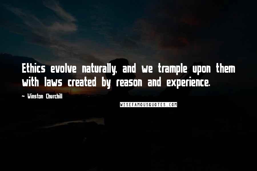 Winston Churchill Quotes: Ethics evolve naturally, and we trample upon them with laws created by reason and experience.