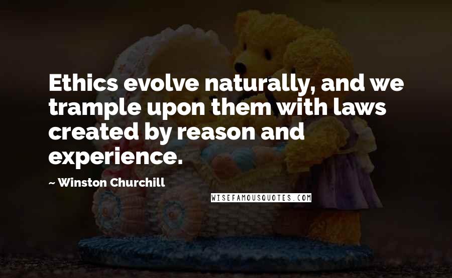 Winston Churchill Quotes: Ethics evolve naturally, and we trample upon them with laws created by reason and experience.