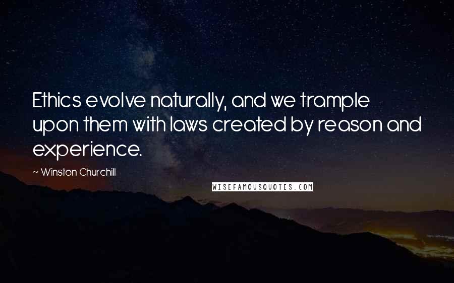 Winston Churchill Quotes: Ethics evolve naturally, and we trample upon them with laws created by reason and experience.