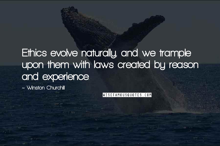 Winston Churchill Quotes: Ethics evolve naturally, and we trample upon them with laws created by reason and experience.