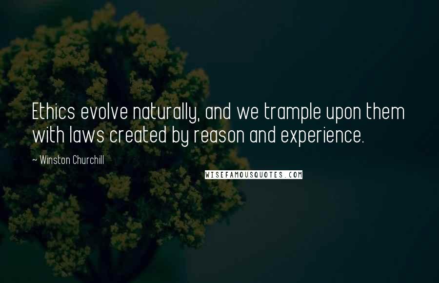 Winston Churchill Quotes: Ethics evolve naturally, and we trample upon them with laws created by reason and experience.