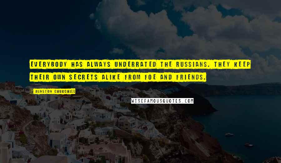 Winston Churchill Quotes: Everybody has always underrated the Russians. They keep their own secrets alike from foe and friends.