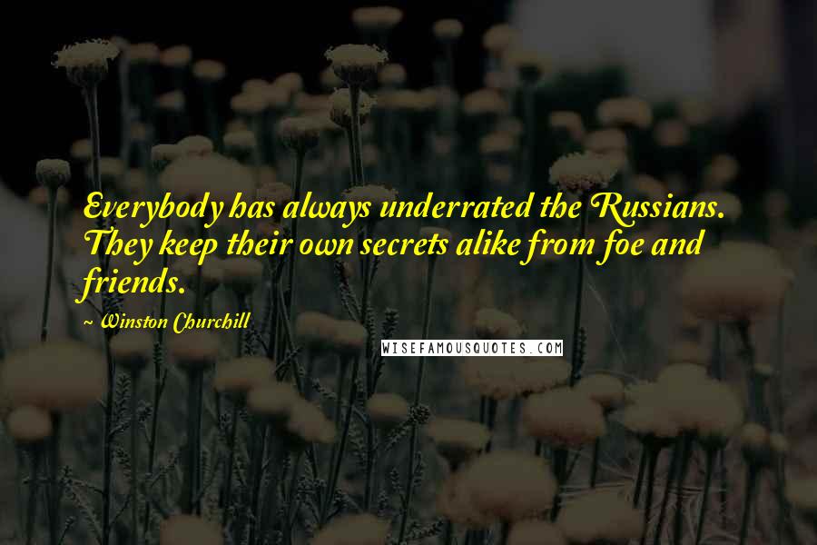 Winston Churchill Quotes: Everybody has always underrated the Russians. They keep their own secrets alike from foe and friends.