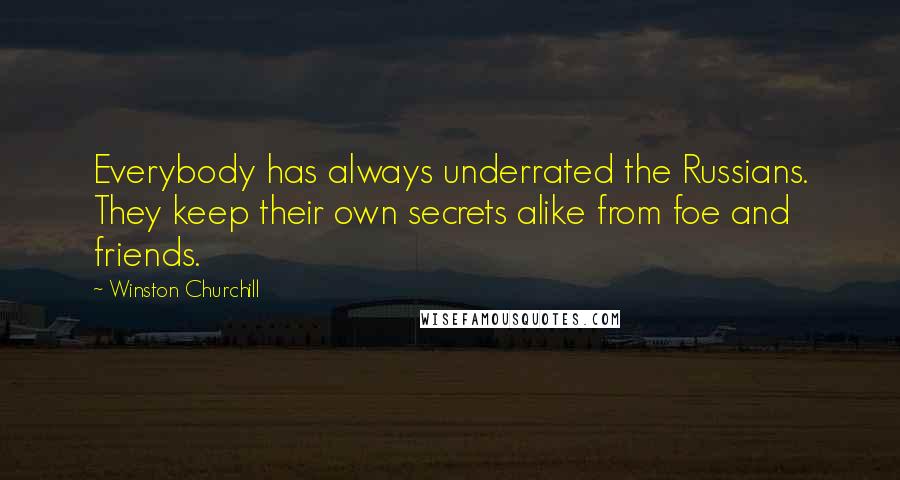 Winston Churchill Quotes: Everybody has always underrated the Russians. They keep their own secrets alike from foe and friends.