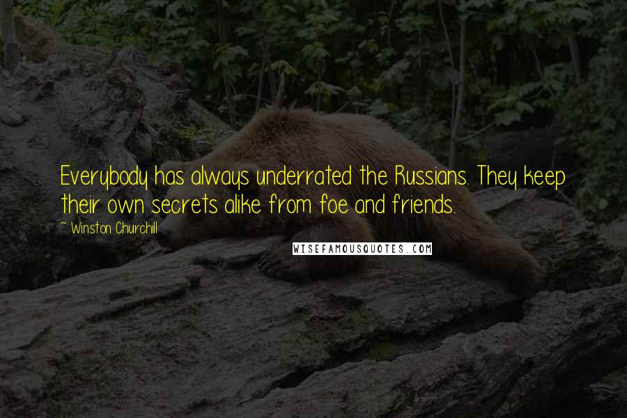 Winston Churchill Quotes: Everybody has always underrated the Russians. They keep their own secrets alike from foe and friends.