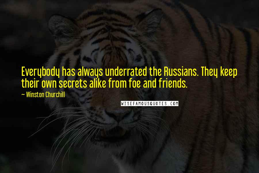 Winston Churchill Quotes: Everybody has always underrated the Russians. They keep their own secrets alike from foe and friends.