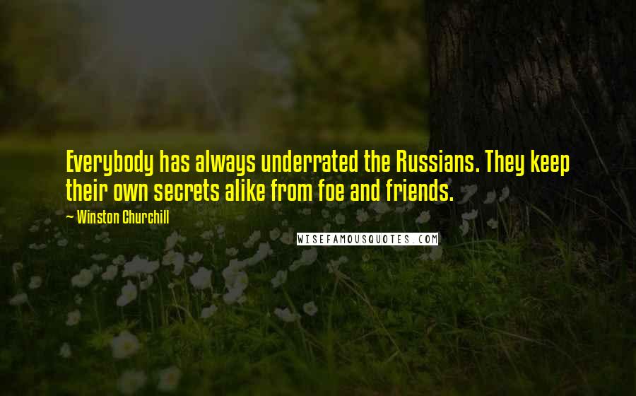 Winston Churchill Quotes: Everybody has always underrated the Russians. They keep their own secrets alike from foe and friends.