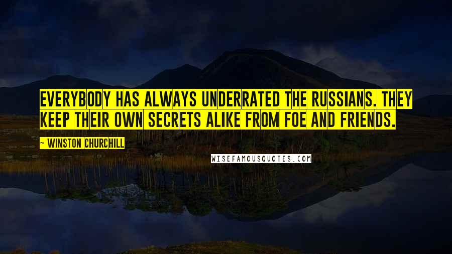 Winston Churchill Quotes: Everybody has always underrated the Russians. They keep their own secrets alike from foe and friends.