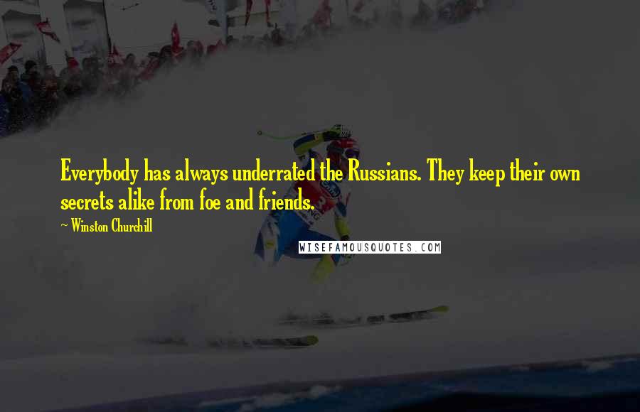 Winston Churchill Quotes: Everybody has always underrated the Russians. They keep their own secrets alike from foe and friends.