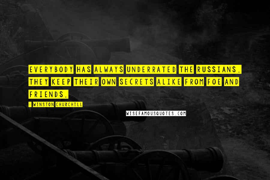 Winston Churchill Quotes: Everybody has always underrated the Russians. They keep their own secrets alike from foe and friends.