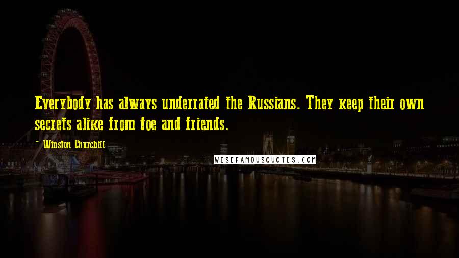 Winston Churchill Quotes: Everybody has always underrated the Russians. They keep their own secrets alike from foe and friends.