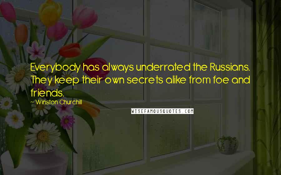 Winston Churchill Quotes: Everybody has always underrated the Russians. They keep their own secrets alike from foe and friends.