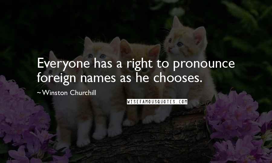 Winston Churchill Quotes: Everyone has a right to pronounce foreign names as he chooses.