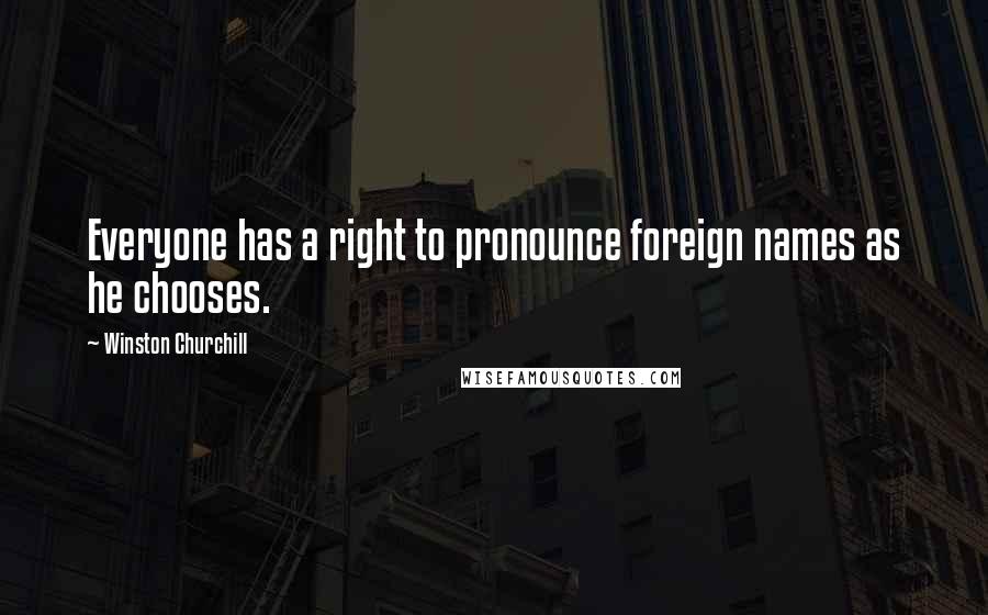 Winston Churchill Quotes: Everyone has a right to pronounce foreign names as he chooses.