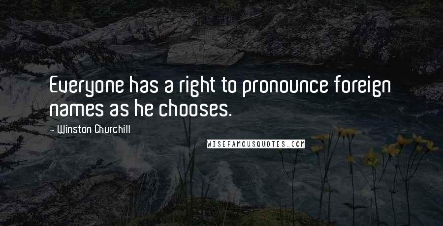 Winston Churchill Quotes: Everyone has a right to pronounce foreign names as he chooses.