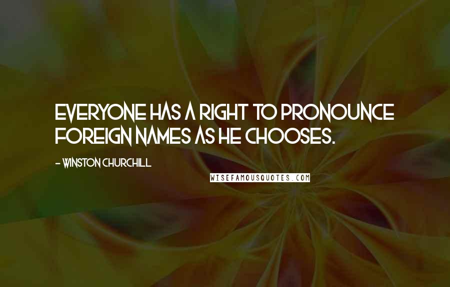 Winston Churchill Quotes: Everyone has a right to pronounce foreign names as he chooses.