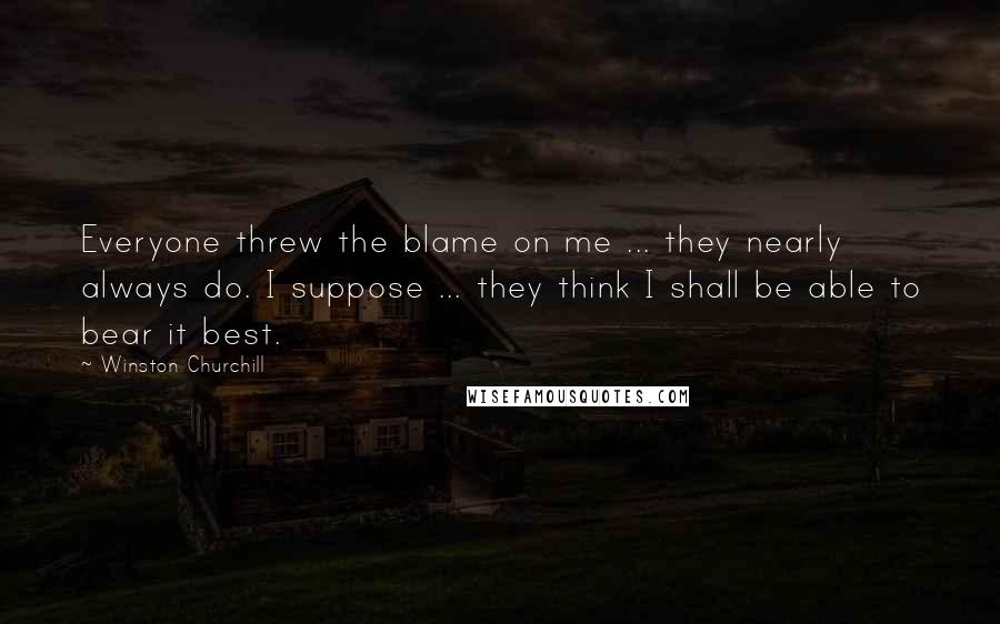 Winston Churchill Quotes: Everyone threw the blame on me ... they nearly always do. I suppose ... they think I shall be able to bear it best.