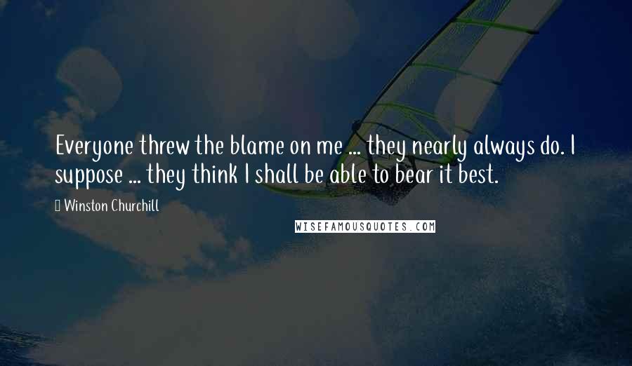 Winston Churchill Quotes: Everyone threw the blame on me ... they nearly always do. I suppose ... they think I shall be able to bear it best.