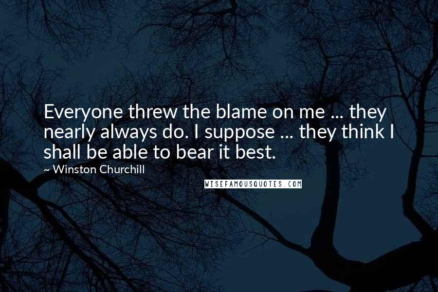 Winston Churchill Quotes: Everyone threw the blame on me ... they nearly always do. I suppose ... they think I shall be able to bear it best.