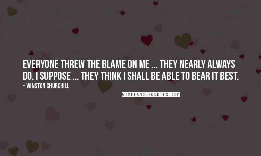 Winston Churchill Quotes: Everyone threw the blame on me ... they nearly always do. I suppose ... they think I shall be able to bear it best.