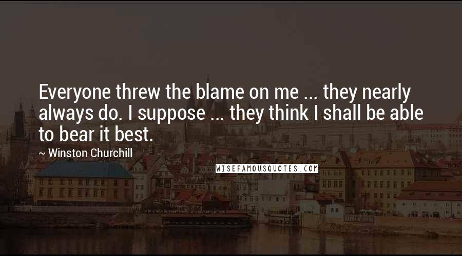 Winston Churchill Quotes: Everyone threw the blame on me ... they nearly always do. I suppose ... they think I shall be able to bear it best.