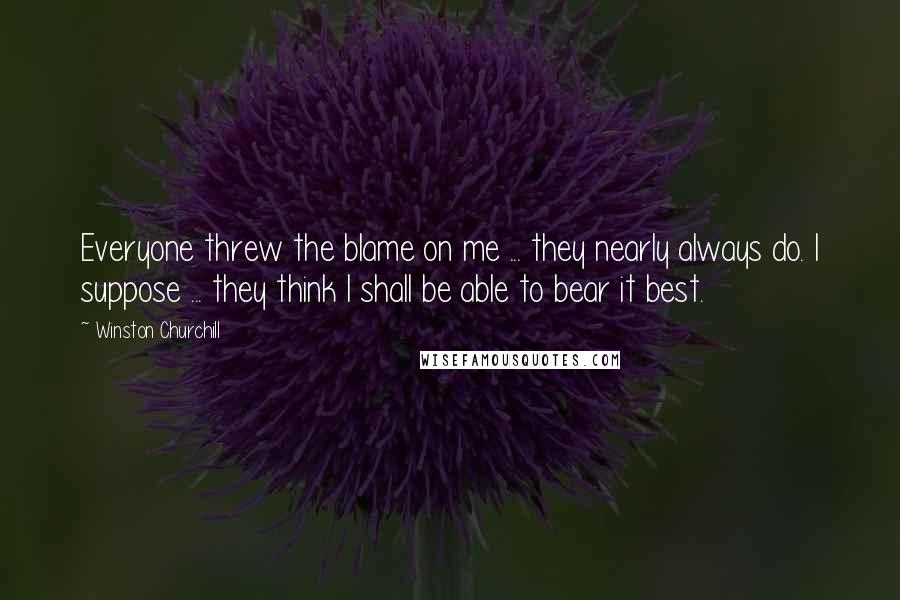 Winston Churchill Quotes: Everyone threw the blame on me ... they nearly always do. I suppose ... they think I shall be able to bear it best.