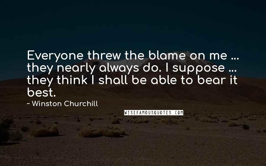 Winston Churchill Quotes: Everyone threw the blame on me ... they nearly always do. I suppose ... they think I shall be able to bear it best.