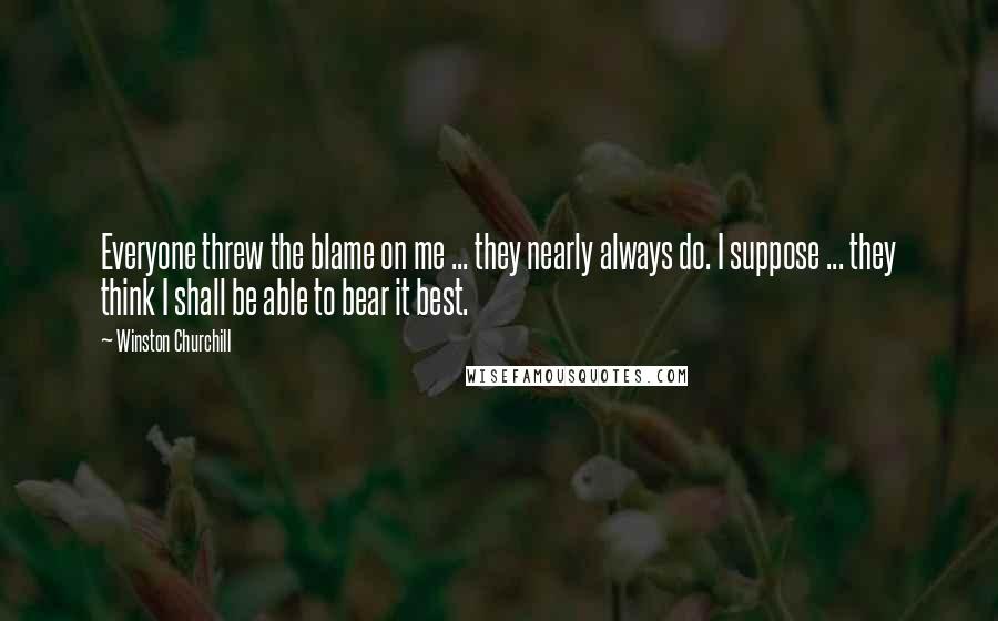 Winston Churchill Quotes: Everyone threw the blame on me ... they nearly always do. I suppose ... they think I shall be able to bear it best.